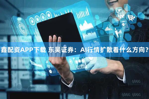 鑫配资APP下载 东吴证券：AI行情扩散看什么方向？
