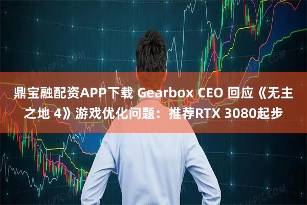 鼎宝融配资APP下载 Gearbox CEO 回应《无主之地 4》游戏优化问题：推荐RTX 3080起步