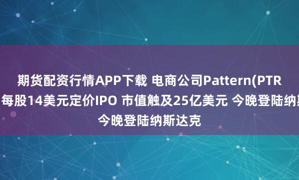 期货配资行情APP下载 电商公司Pattern(PTRN.US)每股14美元定价IPO 市值触及25亿美元 今晚登陆纳斯达克