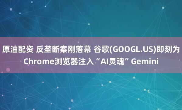 原油配资 反垄断案刚落幕 谷歌(GOOGL.US)即刻为Chrome浏览器注入“AI灵魂”Gemini