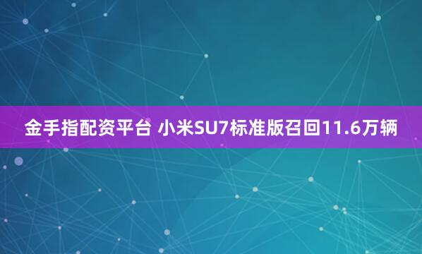 金手指配资平台 小米SU7标准版召回11.6万辆