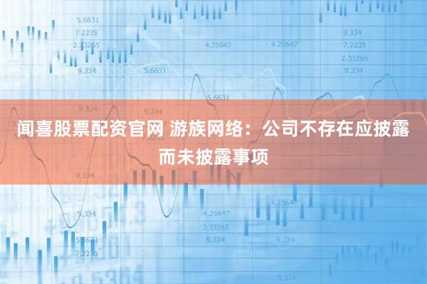 闻喜股票配资官网 游族网络：公司不存在应披露而未披露事项