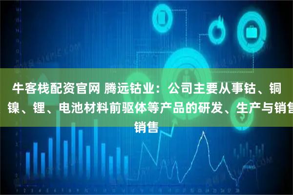 牛客栈配资官网 腾远钴业：公司主要从事钴、铜、镍、锂、电池材料前驱体等产品的研发、生产与销售