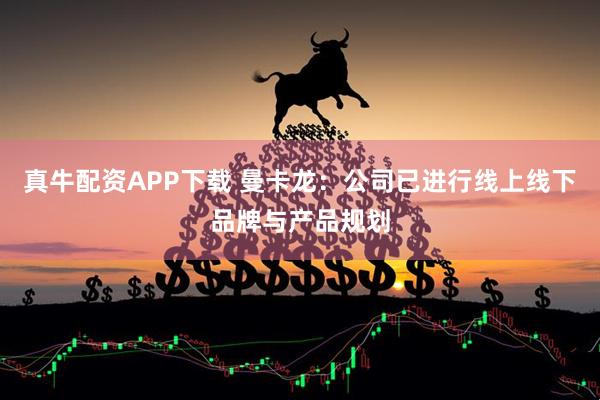 真牛配资APP下载 曼卡龙：公司已进行线上线下品牌与产品规划