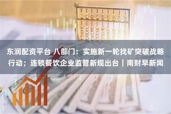 东润配资平台 八部门：实施新一轮找矿突破战略行动；连锁餐饮企业监管新规出台｜南财早新闻