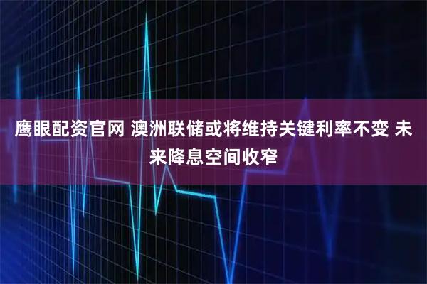 鹰眼配资官网 澳洲联储或将维持关键利率不变 未来降息空间收窄