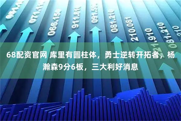 68配资官网 库里有圆柱体，勇士逆转开拓者，杨瀚森9分6板，三大利好消息