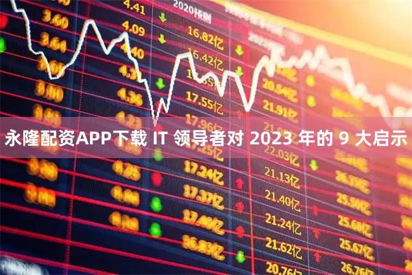永隆配资APP下载 IT 领导者对 2023 年的 9 大启示