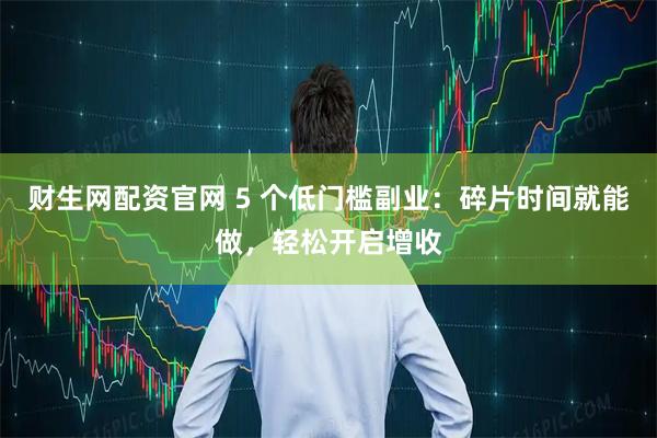 财生网配资官网 5 个低门槛副业：碎片时间就能做，轻松开启增收