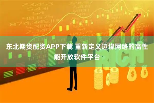 东北期货配资APP下载 重新定义边缘网络的高性能开放软件平台