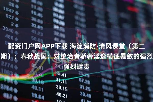 配资门户网APP下载 海淀消防·清风课堂（第二十八期）：春秋战国：对统治者骄奢淫逸横征暴敛的强烈谴责