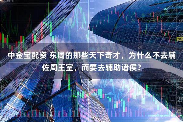 中金宝配资 东周的那些天下奇才，为什么不去辅佐周王室，而要去辅助诸侯？