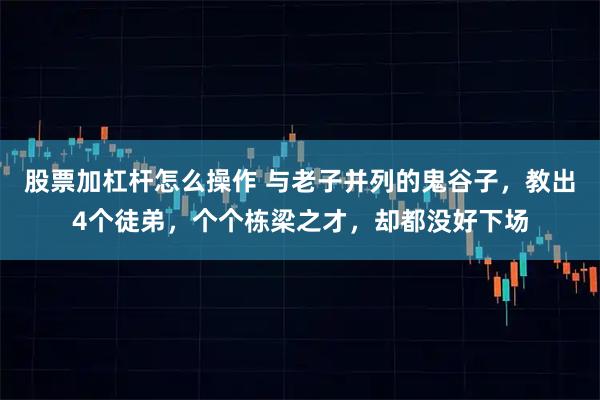 股票加杠杆怎么操作 与老子并列的鬼谷子，教出4个徒弟，个个栋梁之才，却都没好下场