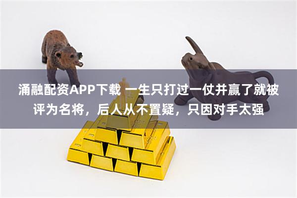 涌融配资APP下载 一生只打过一仗并赢了就被评为名将，后人从不置疑，只因对手太强