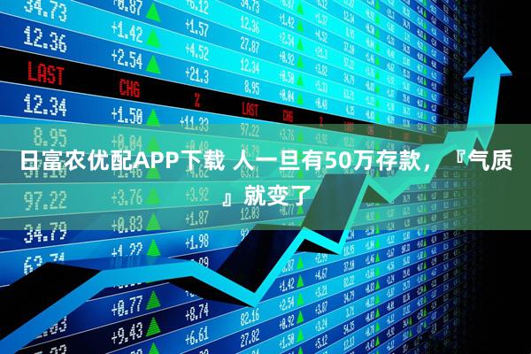 日富农优配APP下载 人一旦有50万存款，『气质』就变了