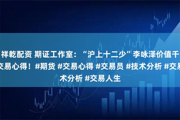 祥乾配资 期证工作室：“沪上十二少”李咏泽价值千金的交易心得！#期货 #交易心得 #交易员 #技术分析 #交易人生