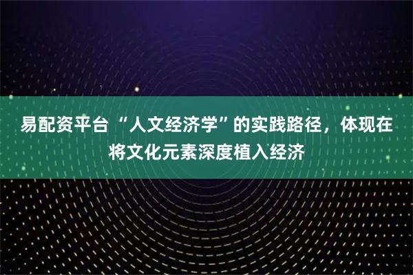 易配资平台 “人文经济学”的实践路径，体现在将文化元素深度植入经济