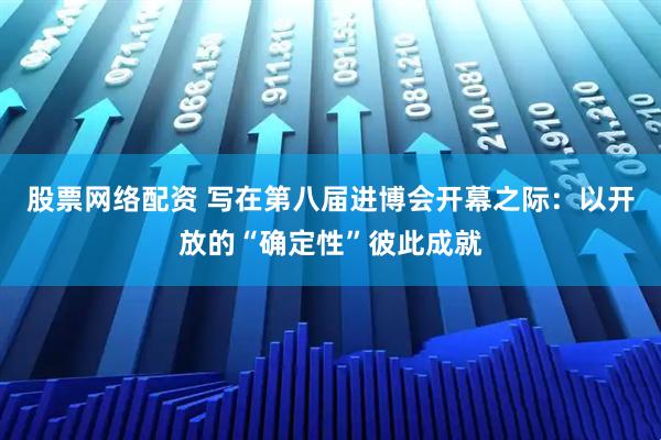 股票网络配资 写在第八届进博会开幕之际：以开放的“确定性”彼此成就