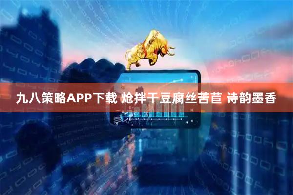 九八策略APP下载 炝拌干豆腐丝苦苣 诗韵墨香