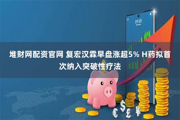堆财网配资官网 复宏汉霖早盘涨超5% H药拟首次纳入突破性疗法