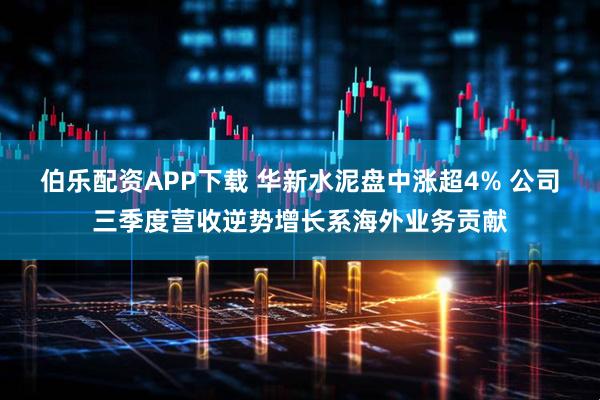 伯乐配资APP下载 华新水泥盘中涨超4% 公司三季度营收逆势增长系海外业务贡献