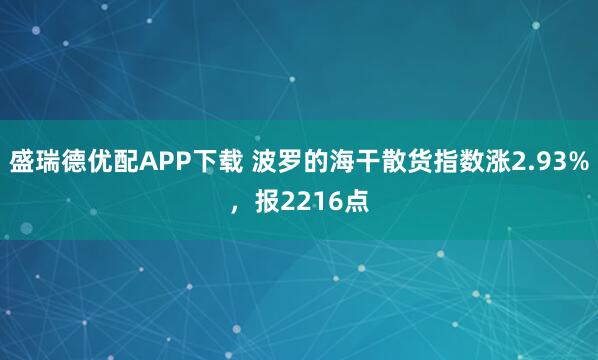 盛瑞德优配APP下载 波罗的海干散货指数涨2.93%，报2216点