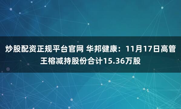 炒股配资正规平台官网 华邦健康：11月17日高管王榕减持股份合计15.36万股