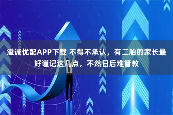 溢诚优配APP下载 不得不承认，有二胎的家长最好谨记这几点，不然日后难管教