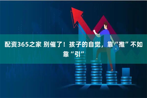 配资365之家 别催了！孩子的自觉，靠“推”不如靠“引”