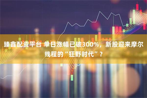 臻鑫配资平台 单日涨幅已破300%，新股迎来摩尔线程的“狂野时代”？