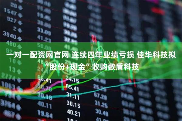 一对一配资网官网 连续四年业绩亏损 佳华科技拟“股份+现金”收购数盾科技