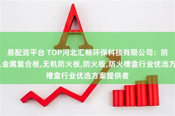 易配资平台 TOP河北汇畅环保科技有限公司：防火涂层板,金属复合板,无机防火板,防火板,防火槽盒行业优选方案提供者