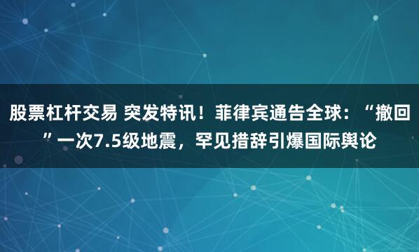 股票杠杆交易 突发特讯！菲律宾通告全球：“撤回”一次7.5级地震，罕见措辞引爆国际舆论