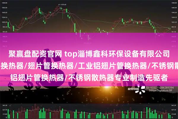 聚赢盘配资官网 top淄博鑫科环保设备有限公司：空气预热器/电加热换热器/翅片管换热器/工业铝翅片管换热器/不锈钢散热器专业制造先驱者