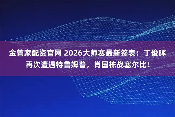 金管家配资官网 2026大师赛最新签表：丁俊晖再次遭遇特鲁姆普，肖国栋战塞尔比！