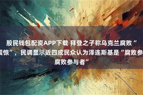股民钱包配资APP下载 拜登之子称乌克兰腐败“令人震惊”,民调显示近四成民众认为泽连斯基是“腐败参与者”