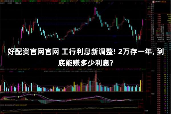 好配资官网官网 工行利息新调整! 2万存一年, 到底能赚多少利息?
