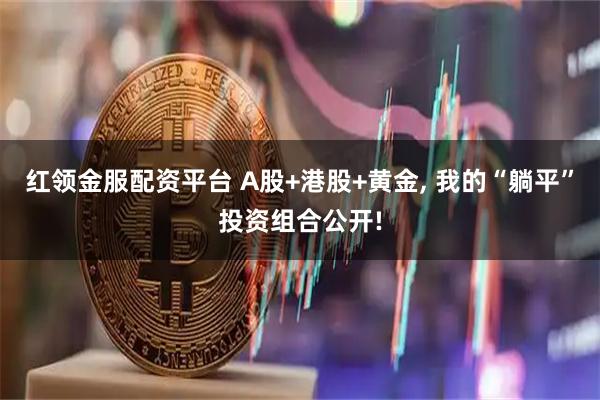 红领金服配资平台 A股+港股+黄金, 我的“躺平”投资组合公开!