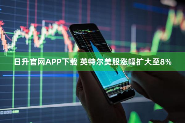 日升官网APP下载 英特尔美股涨幅扩大至8%