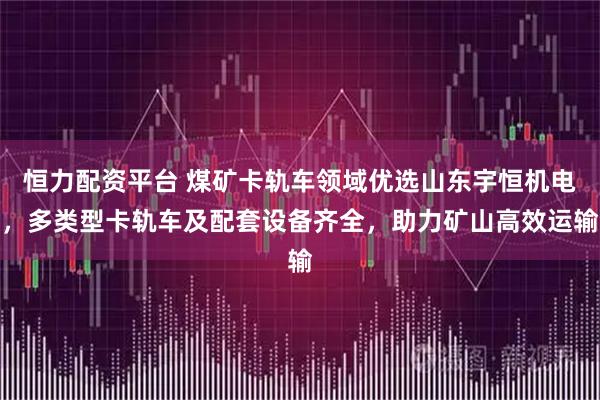 恒力配资平台 煤矿卡轨车领域优选山东宇恒机电，多类型卡轨车及配套设备齐全，助力矿山高效运输