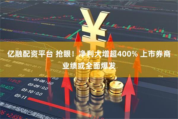 亿融配资平台 抢眼！净利大增超400% 上市券商业绩或全面爆发