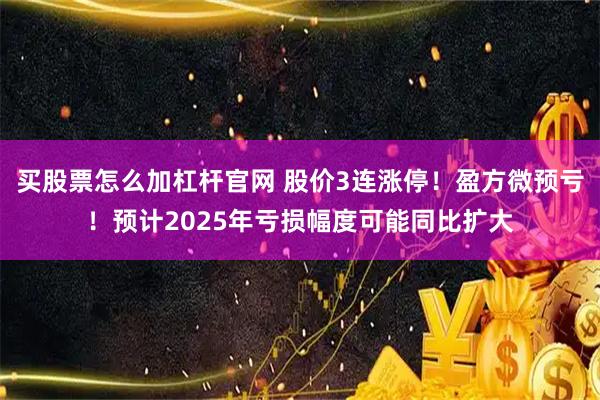 买股票怎么加杠杆官网 股价3连涨停！盈方微预亏！预计2025年亏损幅度可能同比扩大