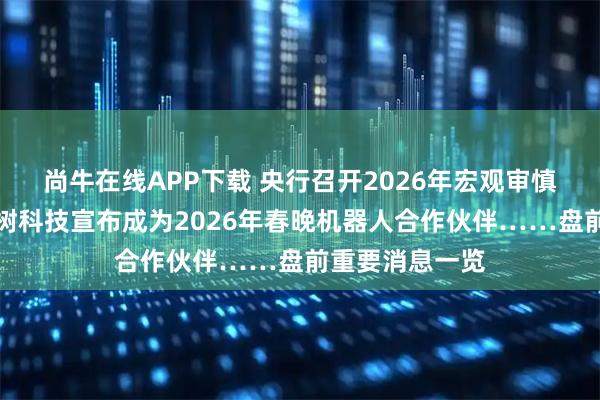 尚牛在线APP下载 央行召开2026年宏观审慎工作会议；宇树科技宣布成为2026年春晚机器人合作伙伴……盘前重要消息一览