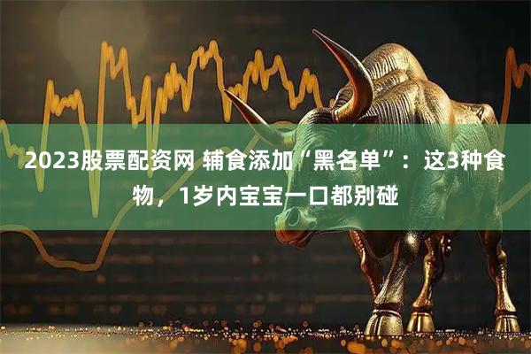 2023股票配资网 辅食添加“黑名单”：这3种食物，1岁内宝宝一口都别碰