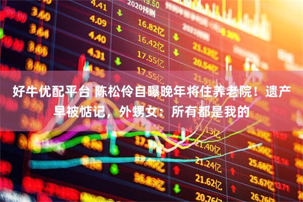 好牛优配平台 陈松伶自曝晚年将住养老院！遗产早被惦记，外甥女：所有都是我的