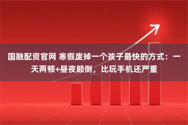 国融配资官网 寒假废掉一个孩子最快的方式：一天两顿+昼夜颠倒，比玩手机还严重