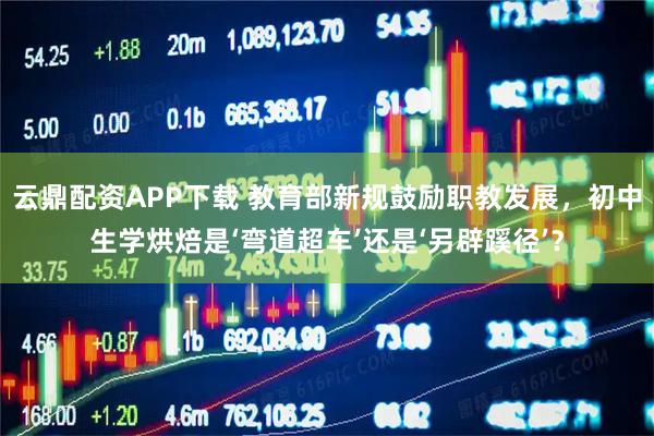 云鼎配资APP下载 教育部新规鼓励职教发展，初中生学烘焙是‘弯道超车’还是‘另辟蹊径’？
