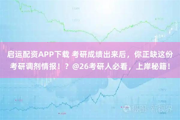 启运配资APP下载 考研成绩出来后，你正缺这份考研调剂情报！？@26考研人必看，上岸秘籍！