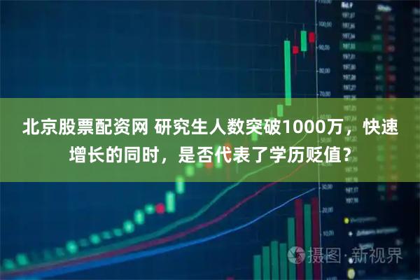 北京股票配资网 研究生人数突破1000万，快速增长的同时，是否代表了学历贬值？