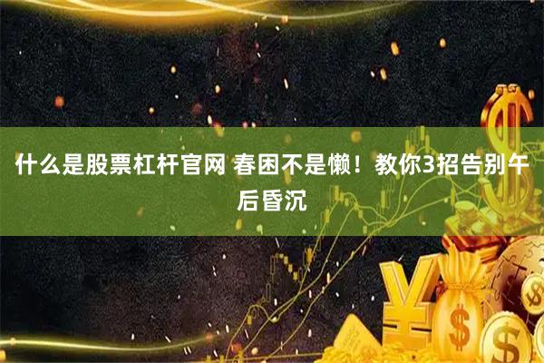 什么是股票杠杆官网 春困不是懒！教你3招告别午后昏沉